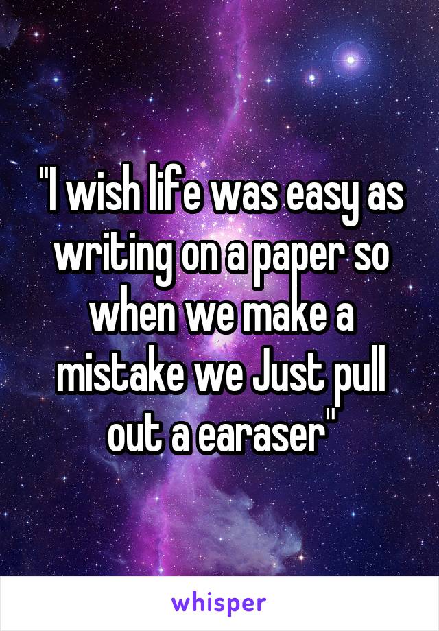 "I wish life was easy as writing on a paper so when we make a mistake we Just pull out a earaser"