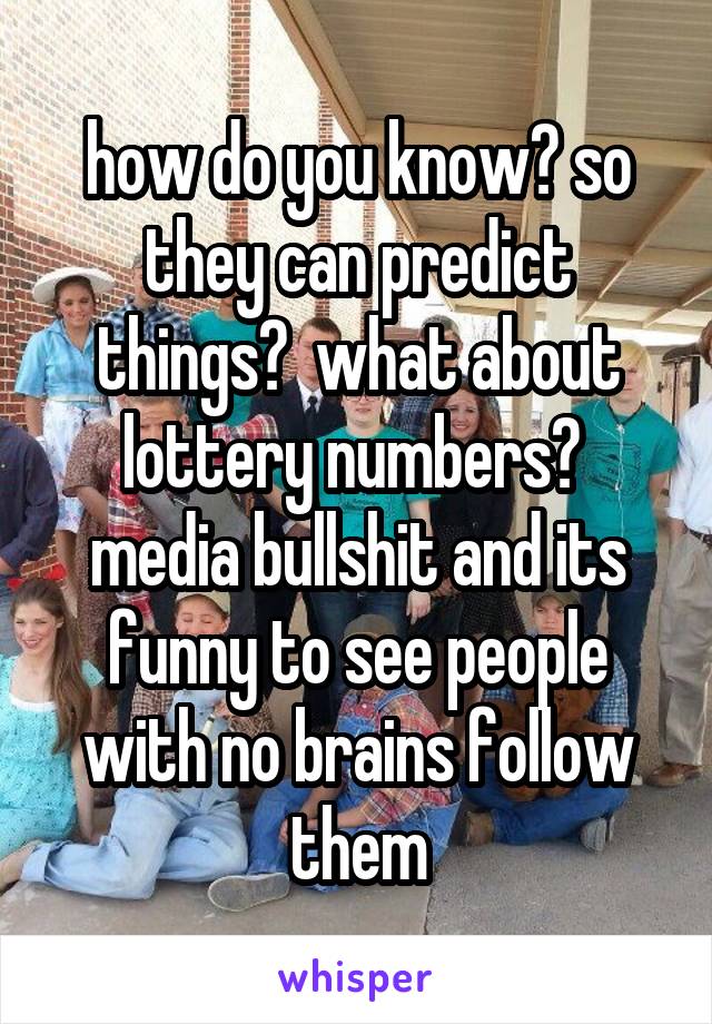 how do you know? so they can predict things?  what about lottery numbers?  media bullshit and its funny to see people with no brains follow them