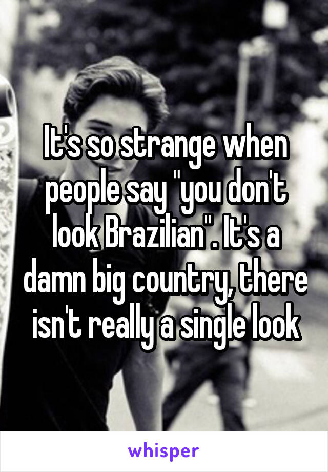 It's so strange when people say "you don't look Brazilian". It's a damn big country, there isn't really a single look