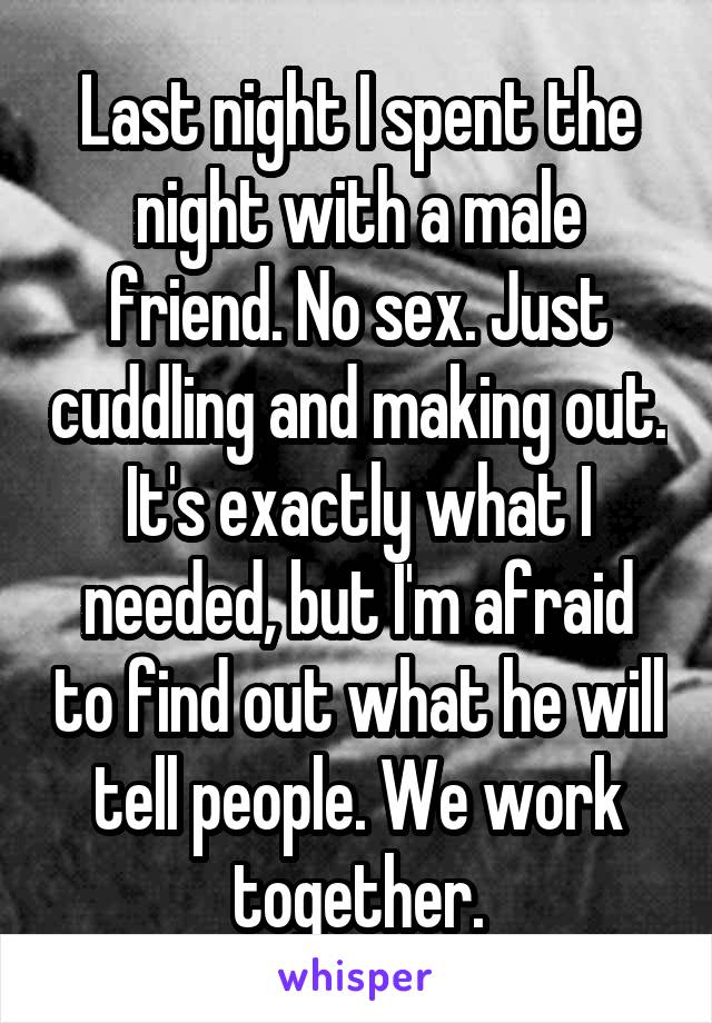 Last night I spent the night with a male friend. No sex. Just cuddling and making out. It's exactly what I needed, but I'm afraid to find out what he will tell people. We work together.