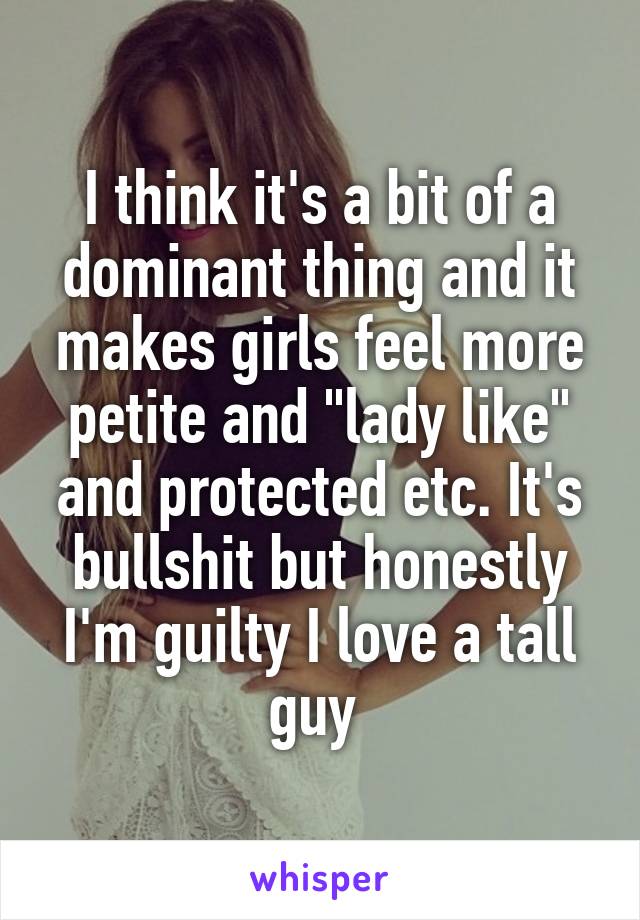 I think it's a bit of a dominant thing and it makes girls feel more petite and "lady like" and protected etc. It's bullshit but honestly I'm guilty I love a tall guy 