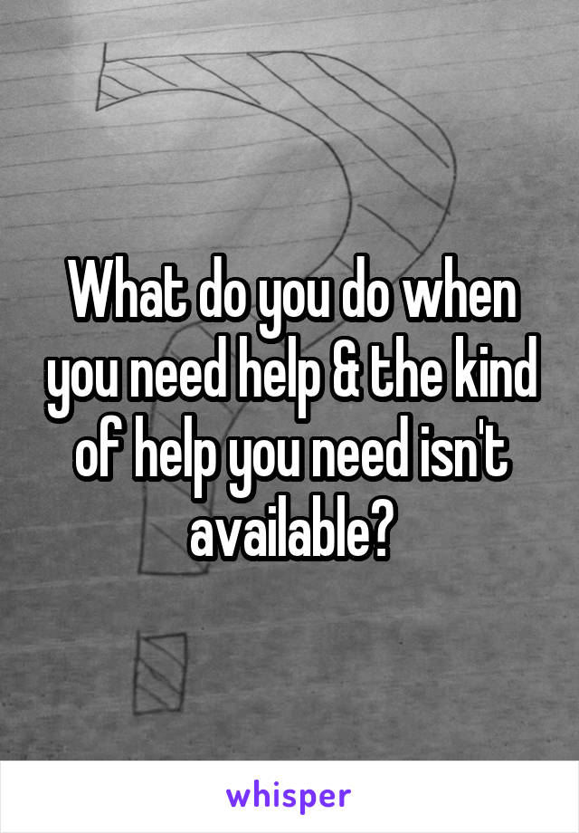 What do you do when you need help & the kind of help you need isn't available?