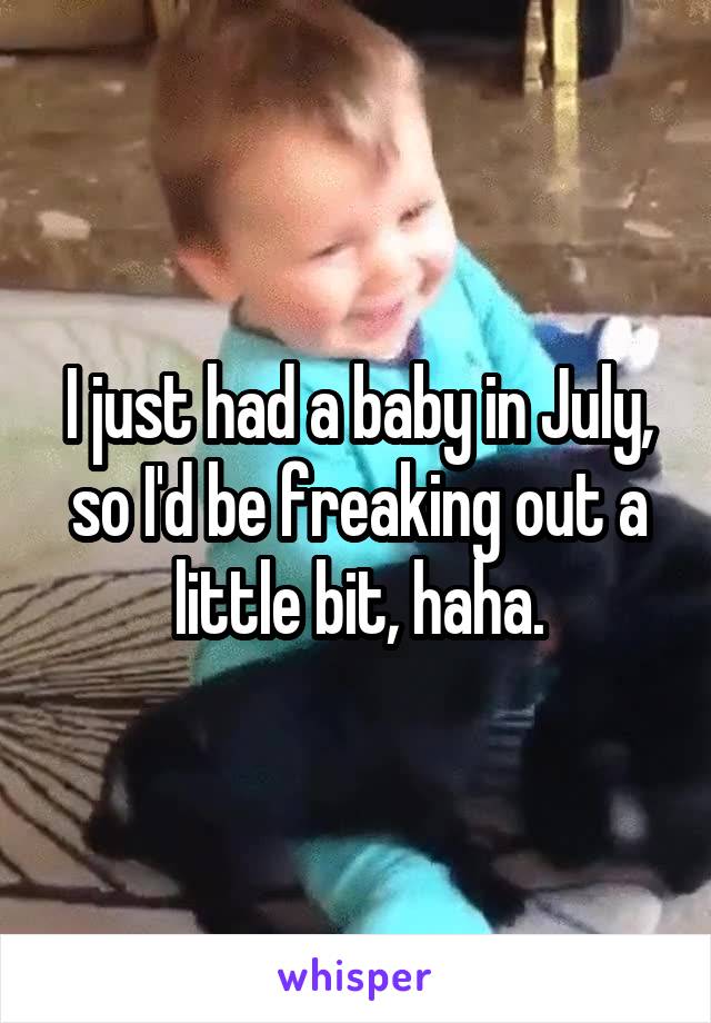 I just had a baby in July, so I'd be freaking out a little bit, haha.