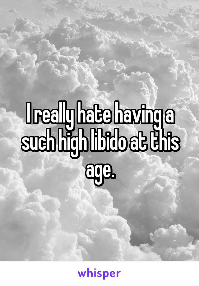 I really hate having a such high libido at this age.
