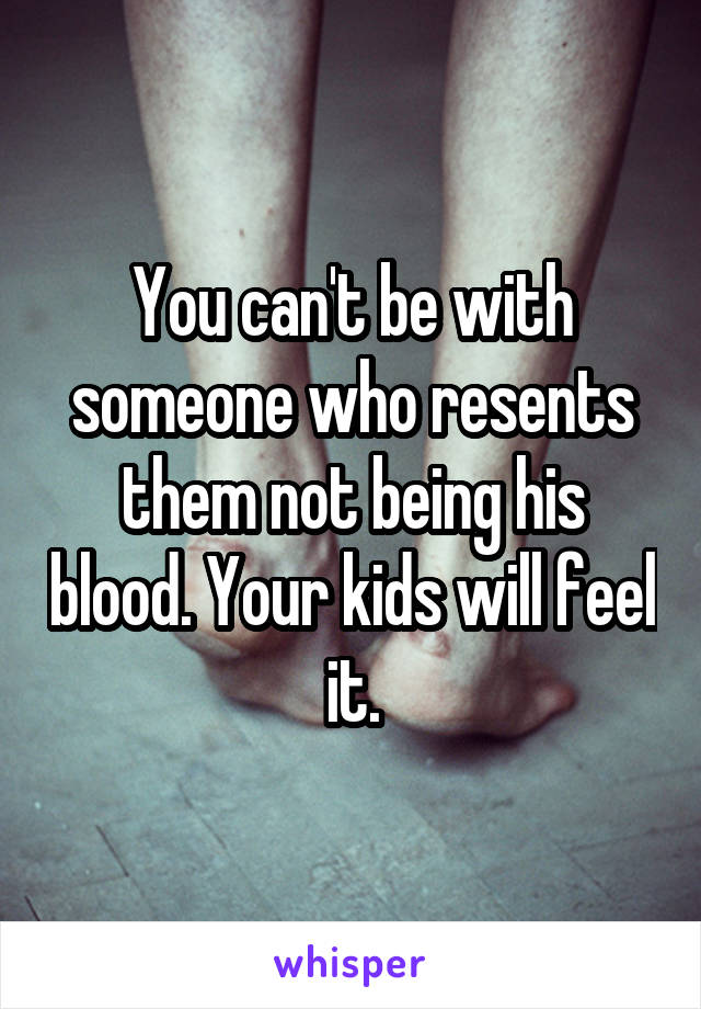 You can't be with someone who resents them not being his blood. Your kids will feel it.