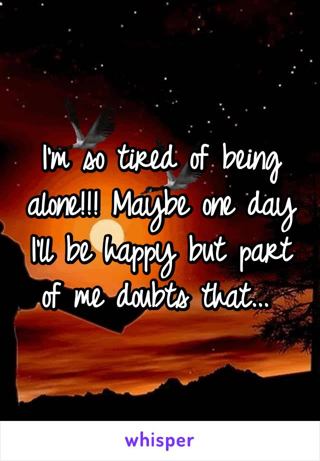 I'm so tired of being alone!!! Maybe one day I'll be happy but part of me doubts that... 