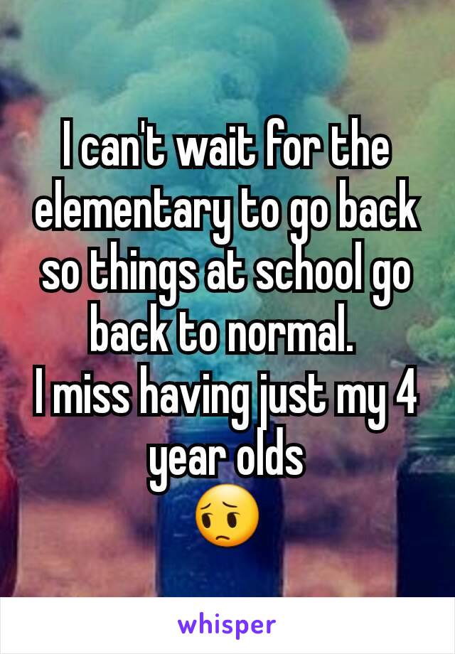 I can't wait for the elementary to go back so things at school go back to normal. 
I miss having just my 4 year olds
😔
