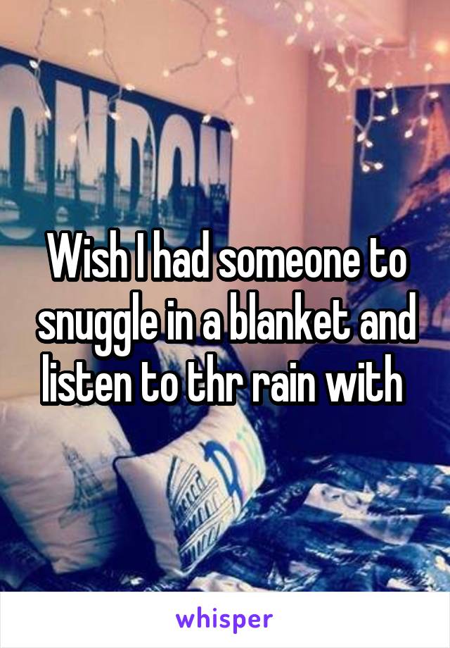Wish I had someone to snuggle in a blanket and listen to thr rain with 