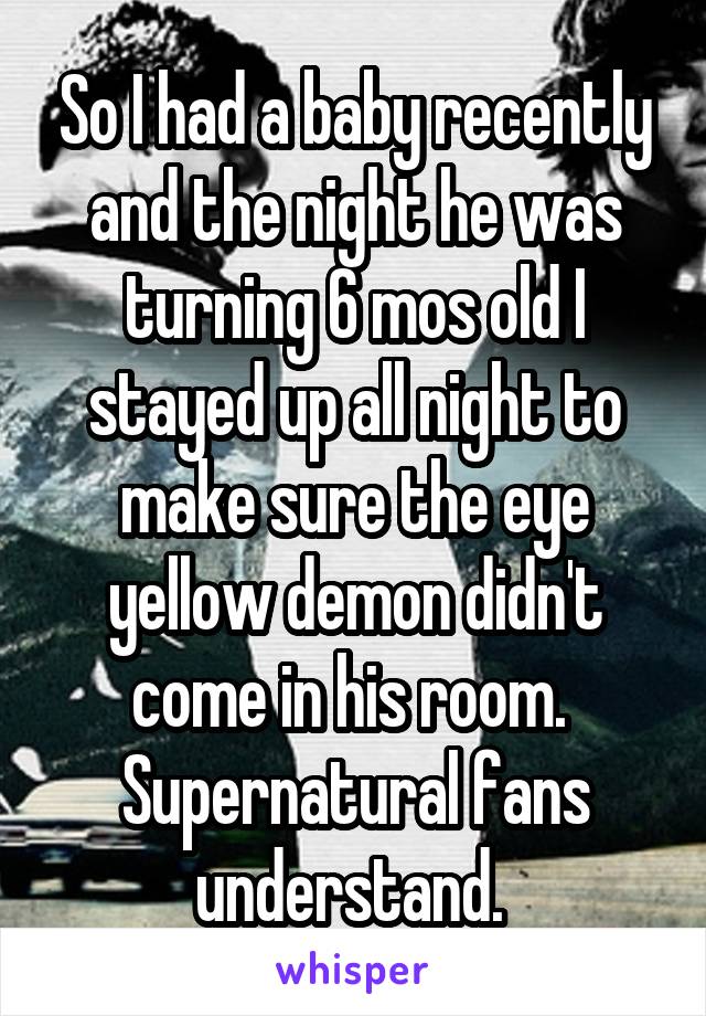 So I had a baby recently and the night he was turning 6 mos old I stayed up all night to make sure the eye yellow demon didn't come in his room. 
Supernatural fans understand. 
