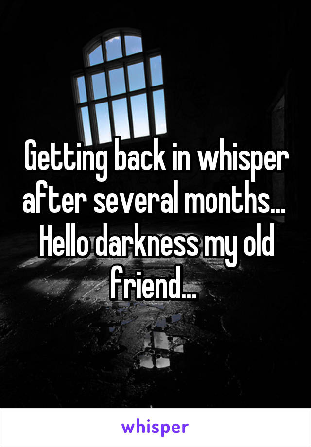 Getting back in whisper after several months... 
Hello darkness my old friend... 