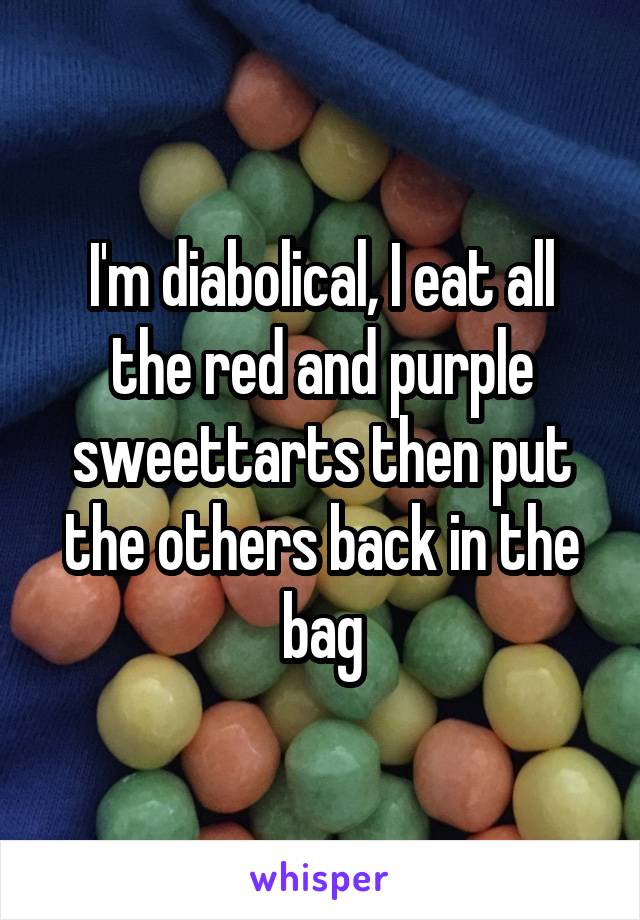 I'm diabolical, I eat all the red and purple sweettarts then put the others back in the bag
