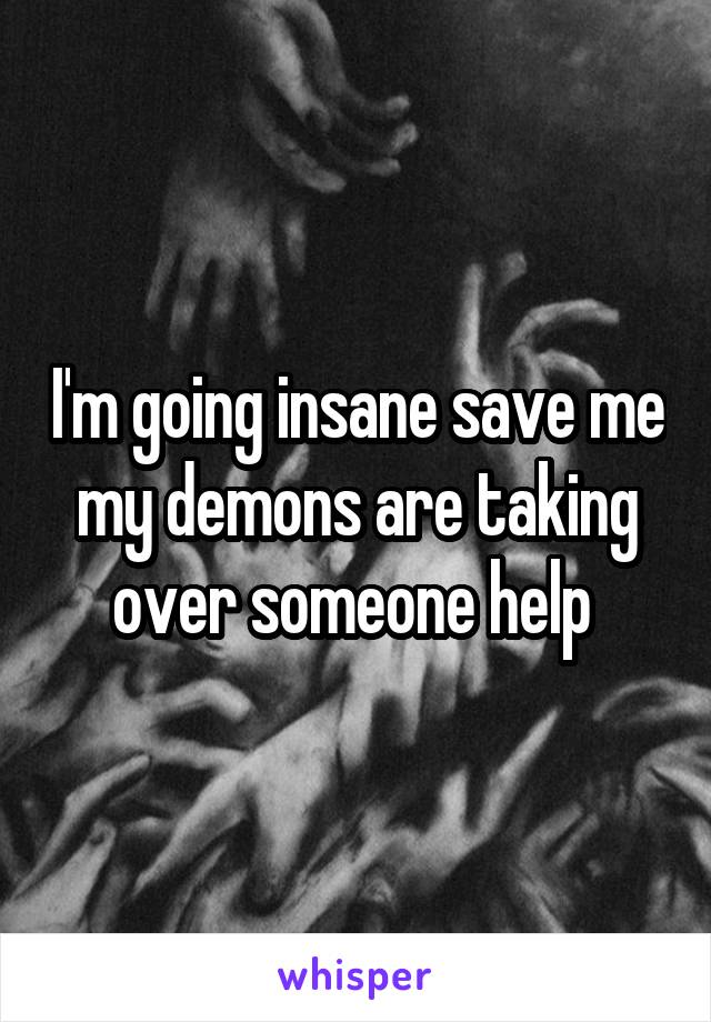 I'm going insane save me my demons are taking over someone help 