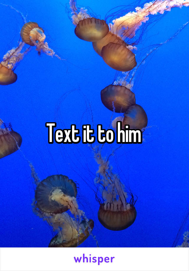 Text it to him 