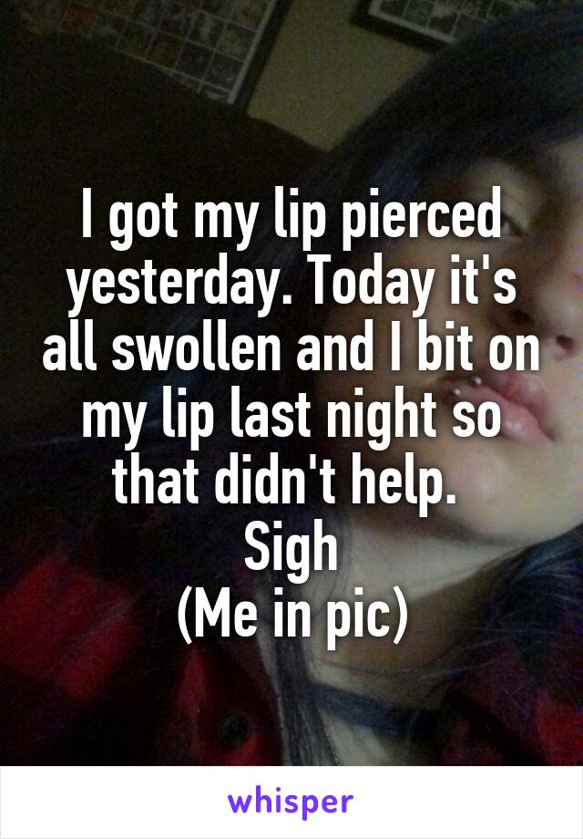 I got my lip pierced yesterday. Today it's all swollen and I bit on my lip last night so that didn't help. 
Sigh
(Me in pic)