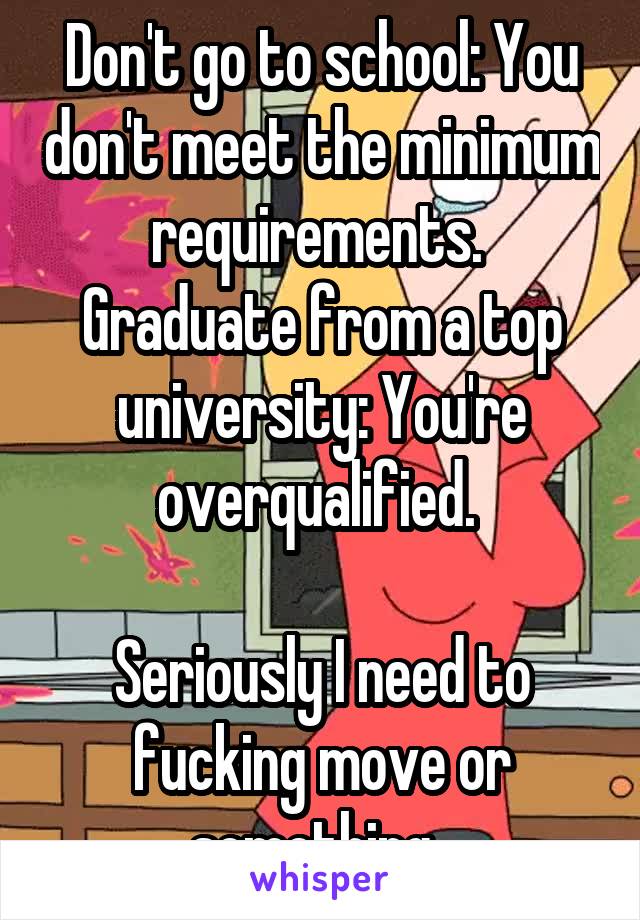 Don't go to school: You don't meet the minimum requirements. 
Graduate from a top university: You're overqualified. 

Seriously I need to fucking move or something. 