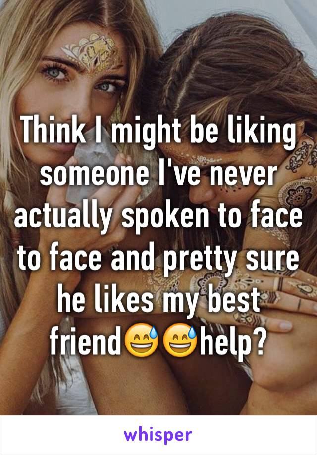 Think I might be liking someone I've never actually spoken to face to face and pretty sure he likes my best friend😅😅help?