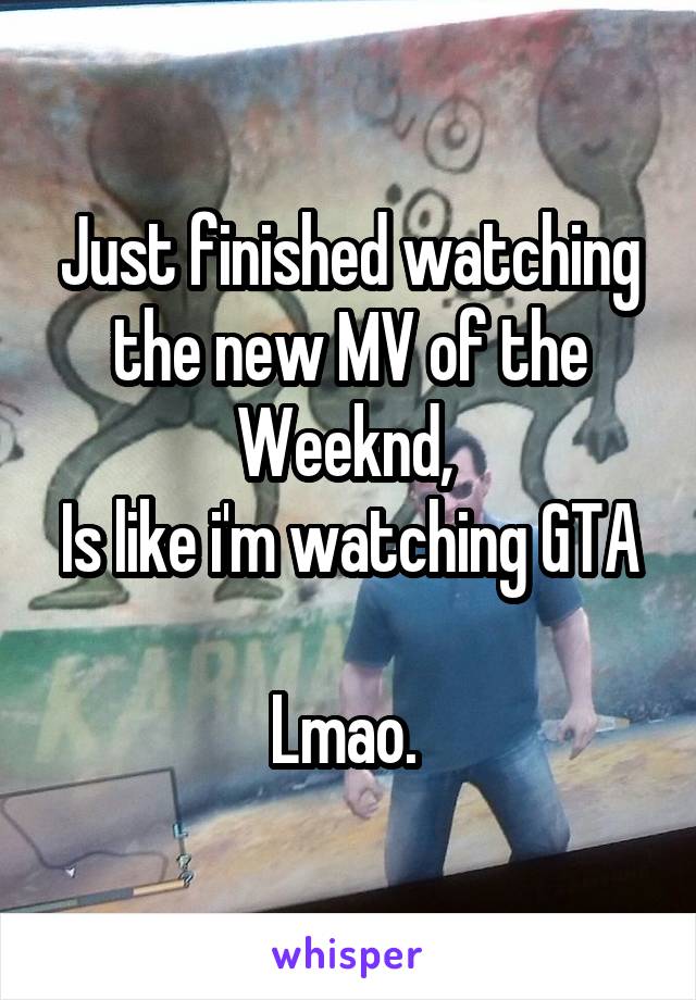 Just finished watching the new MV of the Weeknd, 
Is like i'm watching GTA 
Lmao. 
