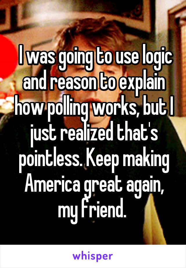  I was going to use logic and reason to explain how polling works, but I just realized that's pointless. Keep making America great again, my friend. 