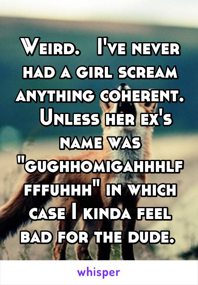 Weird.   I've never had a girl scream anything coherent.   Unless her ex's name was "gughhomigahhhlffffuhhh" in which case I kinda feel bad for the dude. 