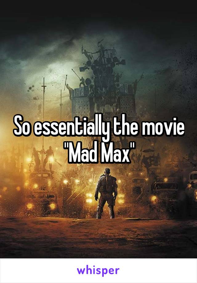 So essentially the movie "Mad Max"