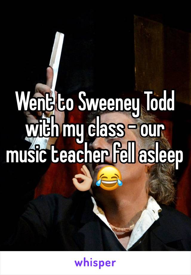 Went to Sweeney Todd with my class - our music teacher fell asleep 👌🏼😂