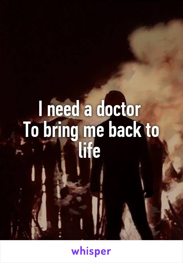 I need a doctor 
To bring me back to life 