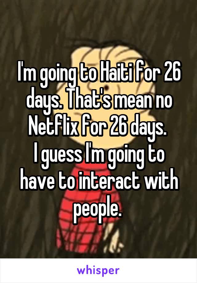 I'm going to Haiti for 26 days. That's mean no Netflix for 26 days. 
I guess I'm going to have to interact with people. 