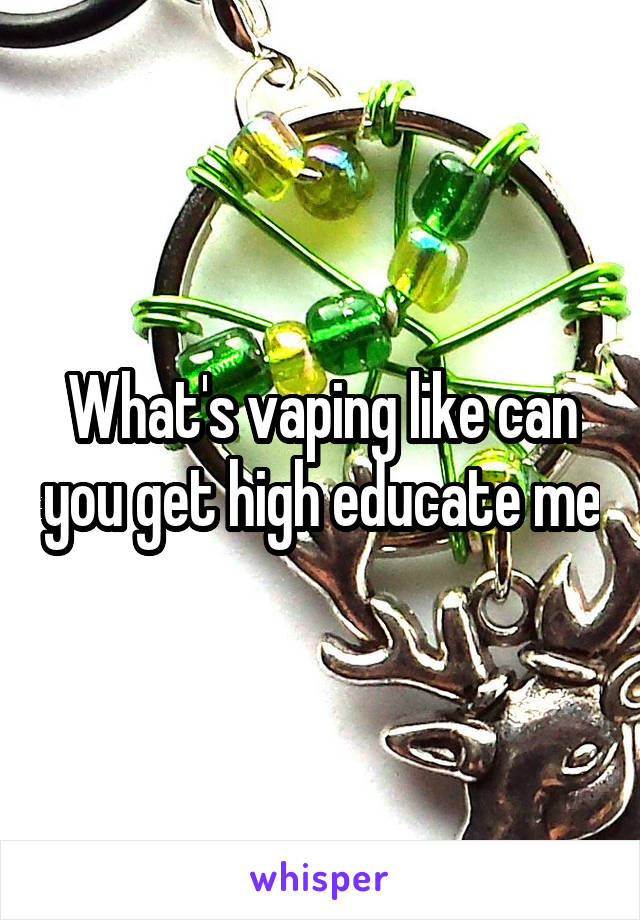 What's vaping like can you get high educate me