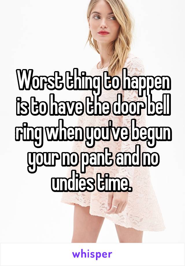 Worst thing to happen is to have the door bell ring when you've begun your no pant and no undies time. 