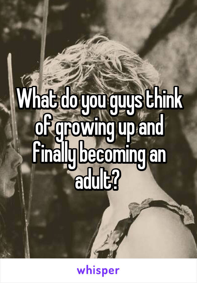 What do you guys think of growing up and finally becoming an adult? 