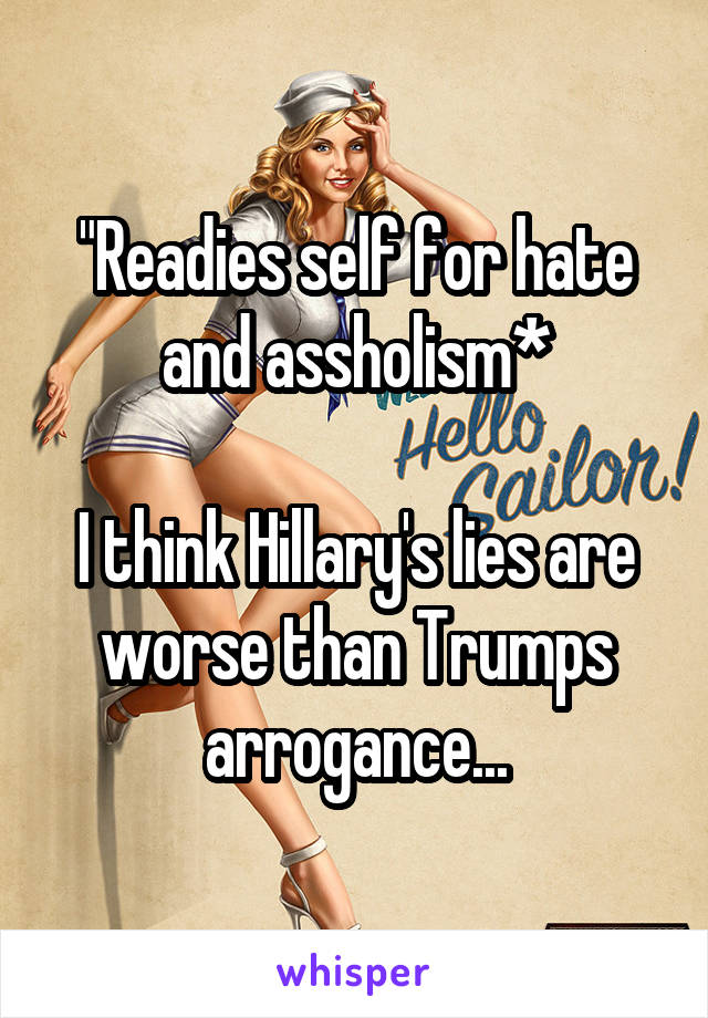 "Readies self for hate and assholism*

I think Hillary's lies are worse than Trumps arrogance...