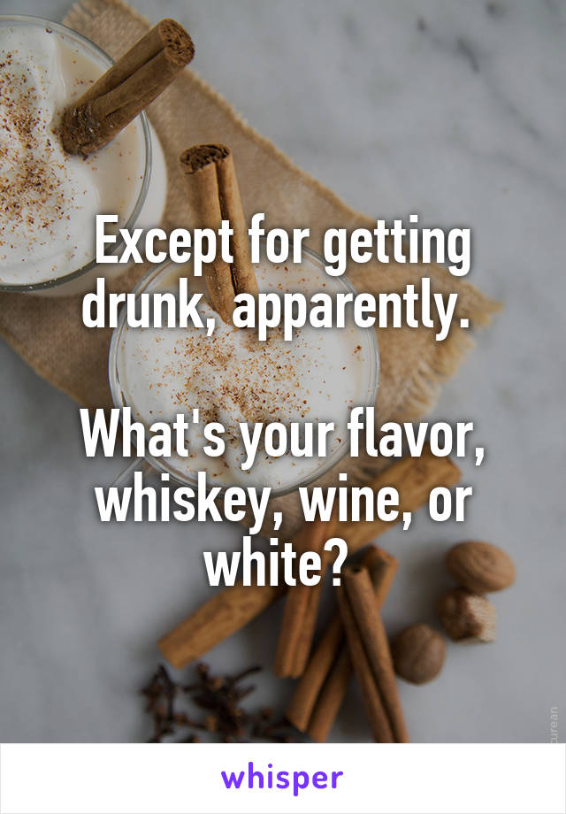 Except for getting drunk, apparently. 

What's your flavor, whiskey, wine, or white? 
