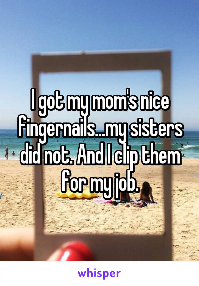 I got my mom's nice fingernails...my sisters did not. And I clip them for my job.