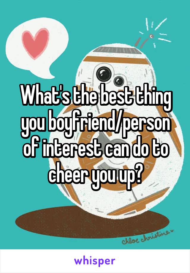 What's the best thing you boyfriend/person of interest can do to cheer you up?