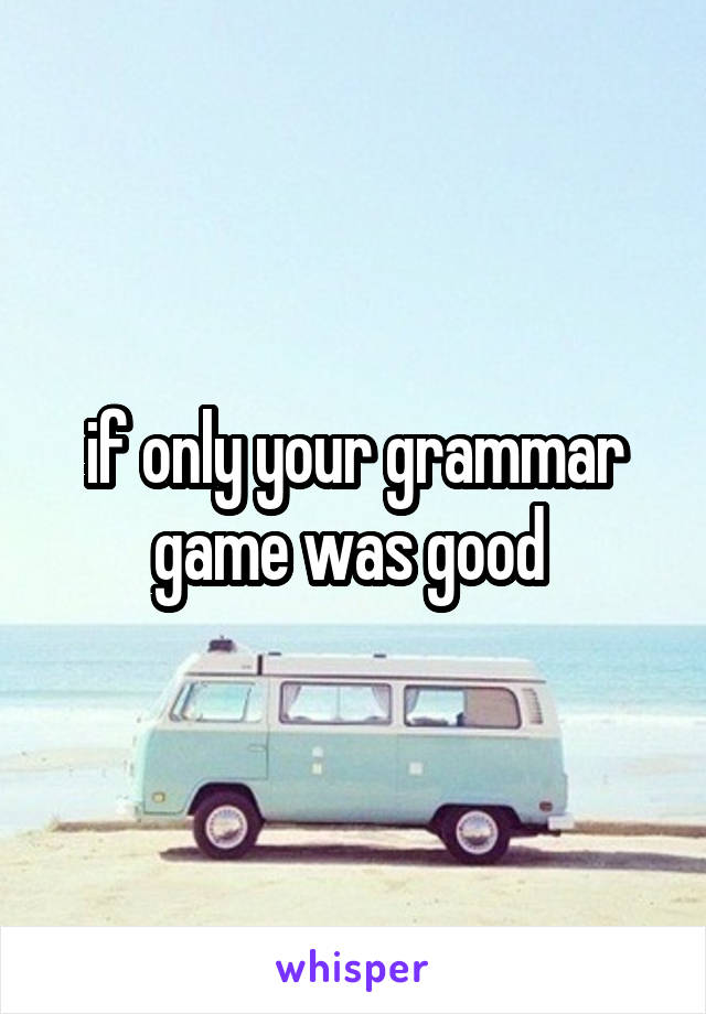 if only your grammar game was good 