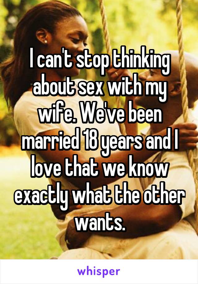 I can't stop thinking about sex with my wife. We've been married 18 years and I love that we know exactly what the other wants.