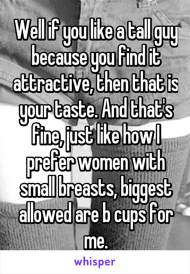 Well if you like a tall guy because you find it attractive, then that is your taste. And that's fine, just like how I prefer women with small breasts, biggest allowed are b cups for me.