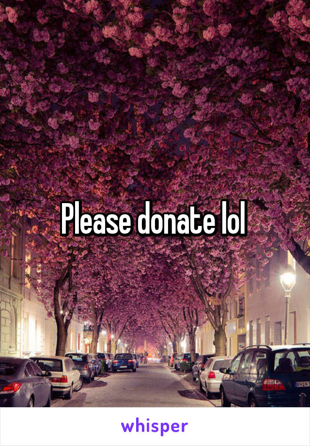 Please donate lol 