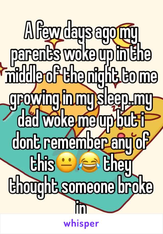 A few days ago my parents woke up in the middle of the night to me growing in my sleep..my dad woke me up but i dont remember any of this😐😂 they thought someone broke in