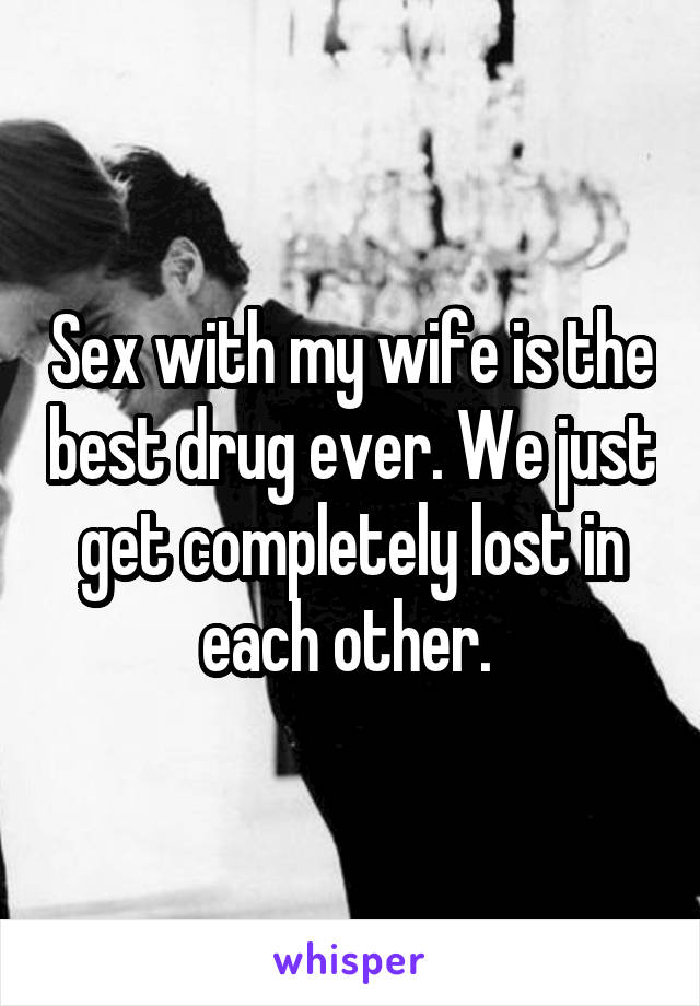 Sex with my wife is the best drug ever. We just get completely lost in each other. 