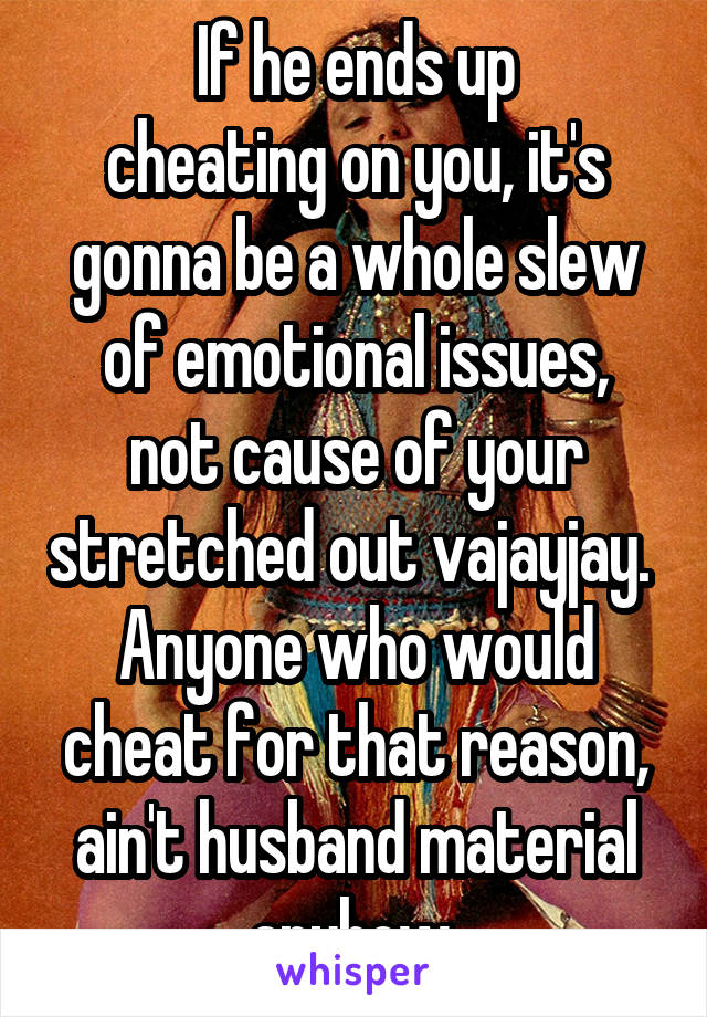 If he ends up
cheating on you, it's gonna be a whole slew of emotional issues,
not cause of your stretched out vajayjay.  Anyone who would cheat for that reason, ain't husband material anyhow.