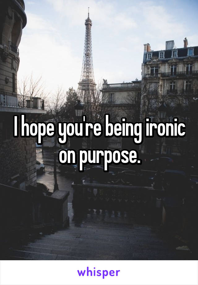 I hope you're being ironic on purpose.