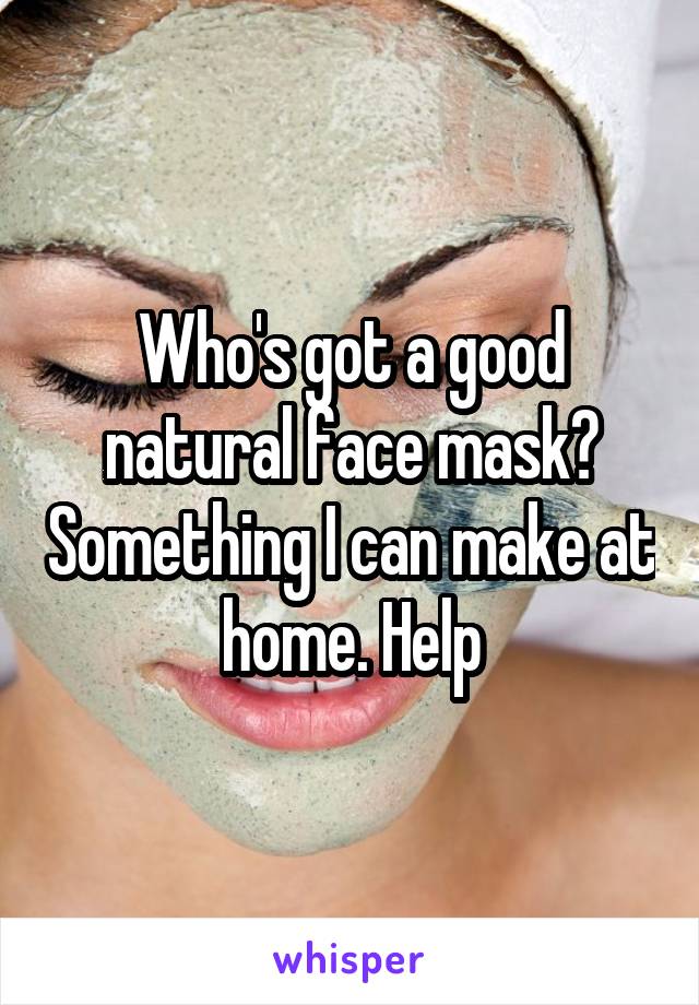 Who's got a good natural face mask? Something I can make at home. Help