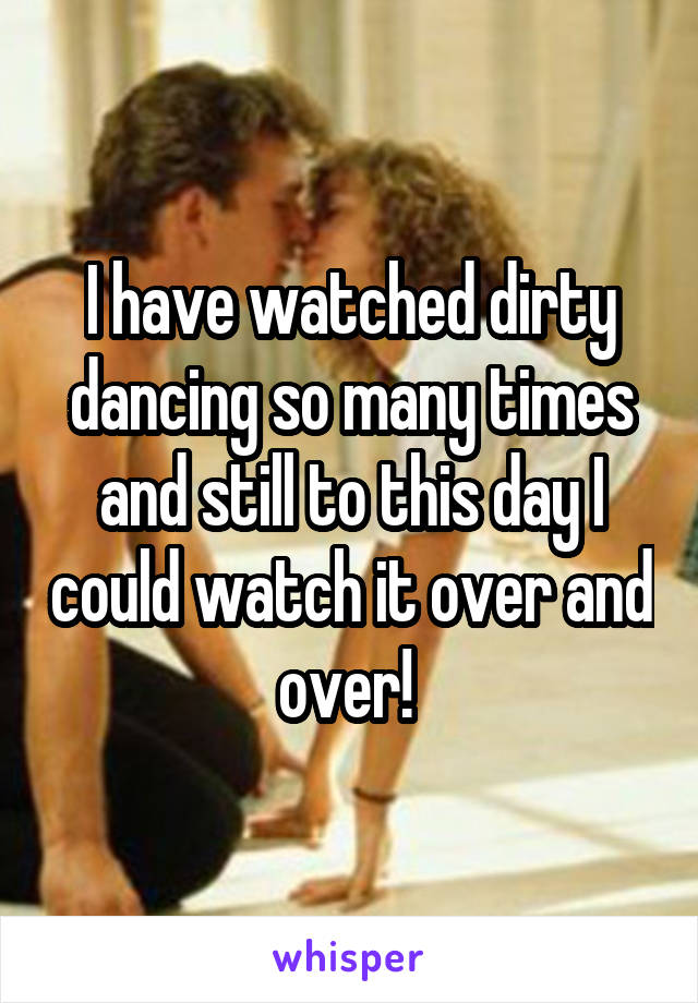 I have watched dirty dancing so many times and still to this day I could watch it over and over! 