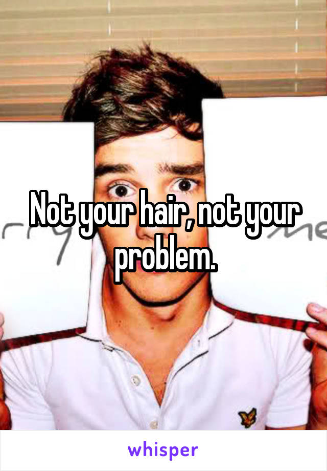 Not your hair, not your problem.