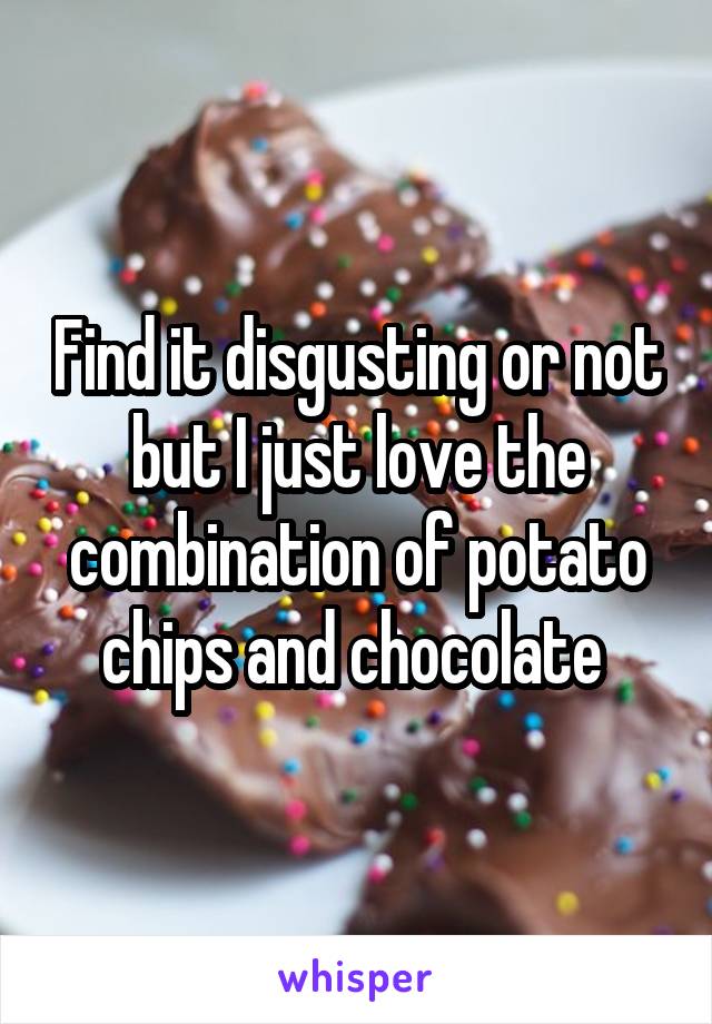 Find it disgusting or not but I just love the combination of potato chips and chocolate 