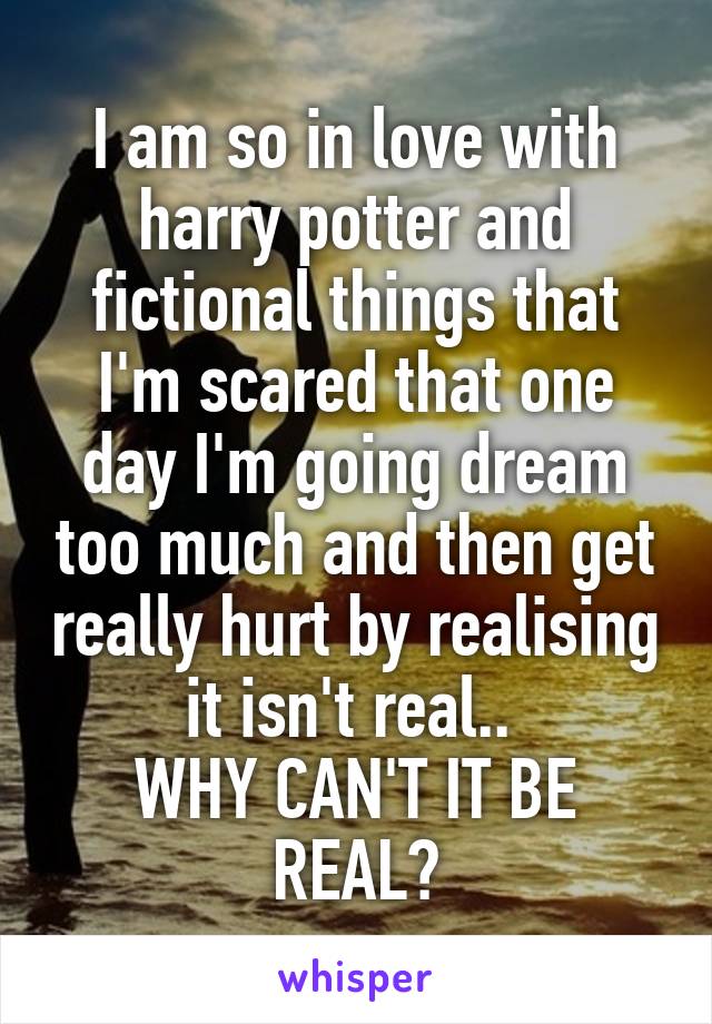 I am so in love with harry potter and fictional things that I'm scared that one day I'm going dream too much and then get really hurt by realising it isn't real.. 
WHY CAN'T IT BE REAL?