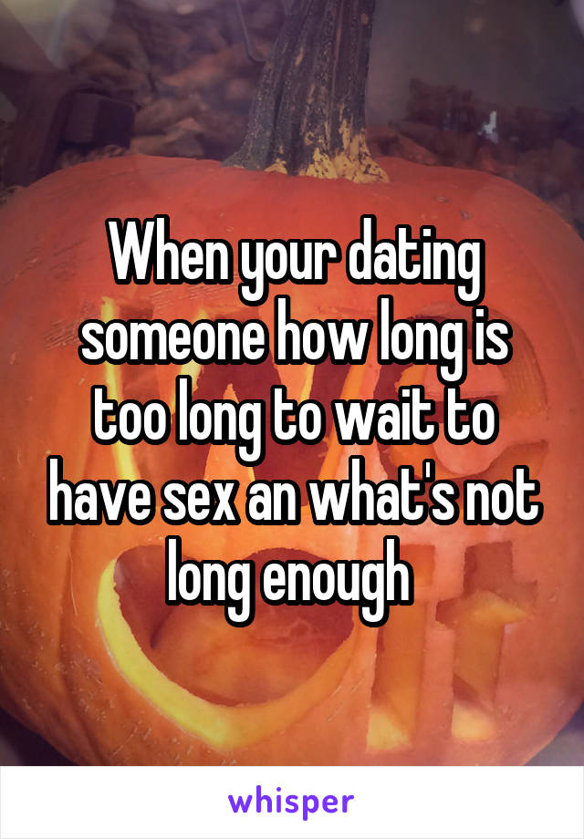 When your dating someone how long is too long to wait to have sex an what's not long enough 
