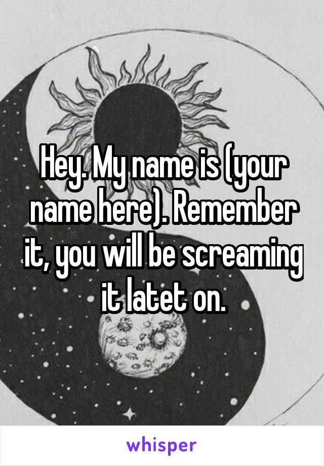 Hey. My name is (your name here). Remember it, you will be screaming it latet on.