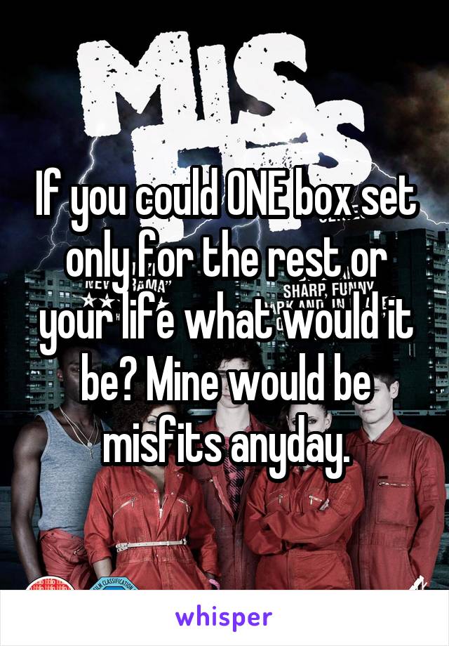 If you could ONE box set only for the rest or your life what would it be? Mine would be misfits anyday.
